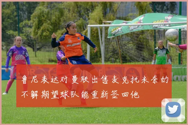 鲁尼表达对曼联出售麦克托米奈的不解期望球队能重新签回他