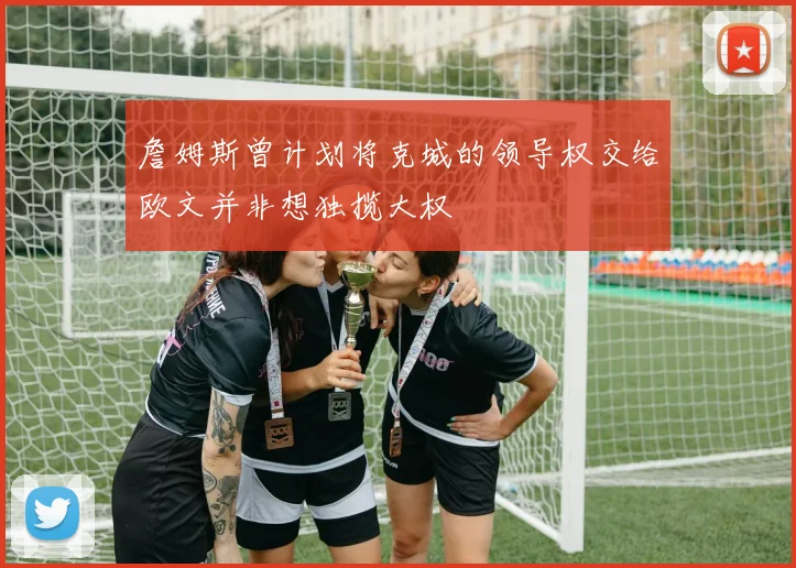 詹姆斯曾计划将克城的领导权交给欧文并非想独揽大权