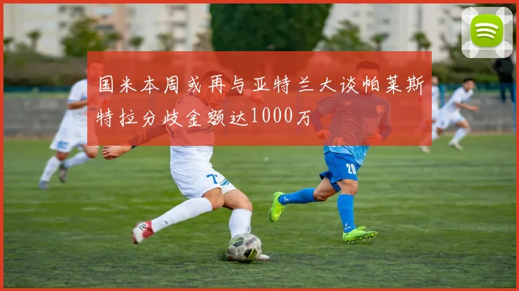 国米本周或再与亚特兰大谈帕莱斯特拉分歧金额达1000万