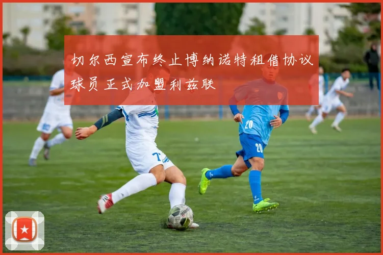切尔西宣布终止博纳诺特租借协议球员正式加盟利兹联