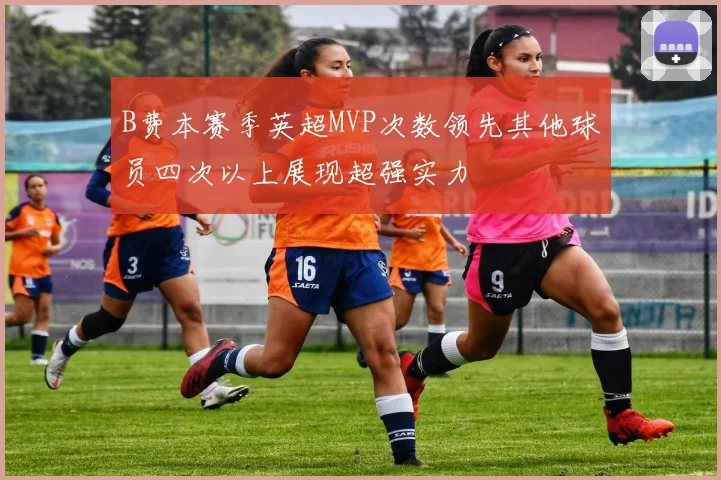 B费本赛季英超MVP次数领先其他球员四次以上展现超强实力