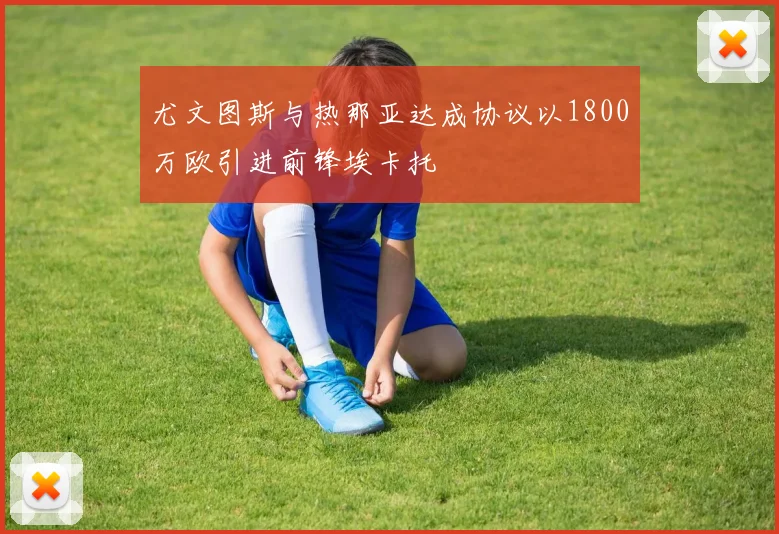 尤文图斯与热那亚达成协议以1800万欧引进前锋埃卡托