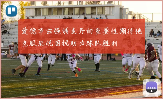 爱德华兹强调麦丹的重要性期待他克服犯规困扰助力球队胜利