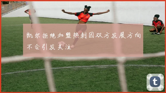 凯尔拒绝加盟热刺因双方发展方向不合引发关注