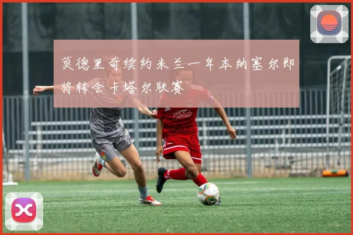 莫德里奇续约米兰一年本纳塞尔即将转会卡塔尔联赛