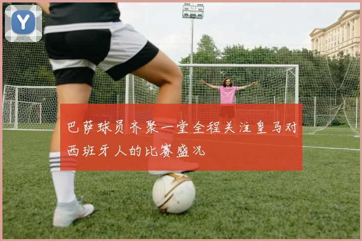 巴萨球员齐聚一堂全程关注皇马对西班牙人的比赛盛况