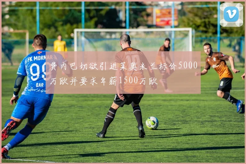 费内巴切欲引进莱奥米兰标价5000万欧并要求年薪1500万欧
