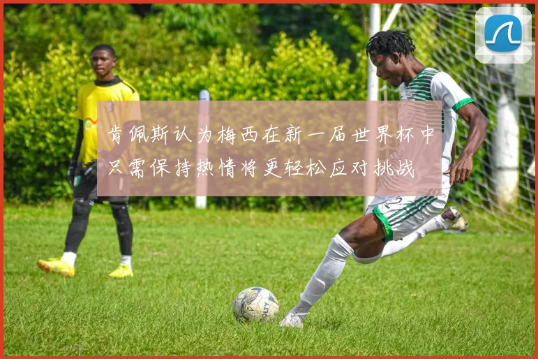 肯佩斯认为梅西在新一届世界杯中只需保持热情将更轻松应对挑战