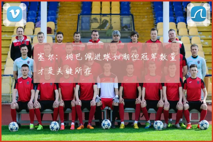塞尔：姆巴佩进球如潮但冠军数量才是关键所在