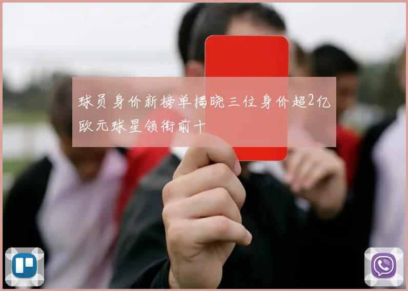 球员身价新榜单揭晓三位身价超2亿欧元球星领衔前十