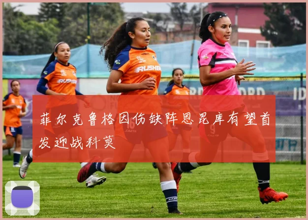 菲尔克鲁格因伤缺阵恩昆库有望首发迎战科莫