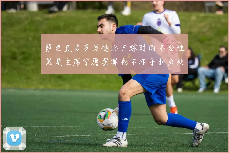 萨里直言罗马德比开球时间不合理若是主席宁愿罢赛也不在乎扣分处罚