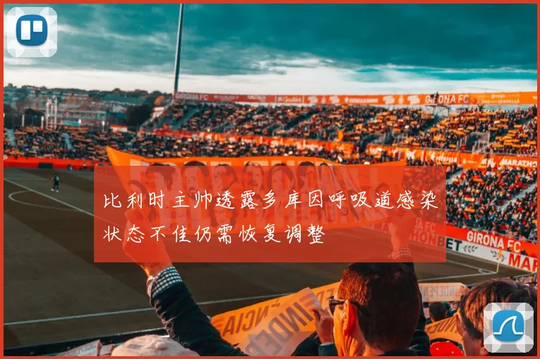 比利时主帅透露多库因呼吸道感染状态不佳仍需恢复调整