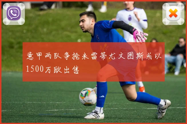 意甲两队争抢米雷蒂尤文图斯或以1500万欧出售