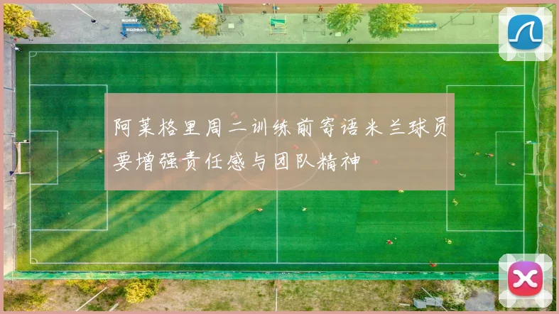 阿莱格里周二训练前寄语米兰球员要增强责任感与团队精神