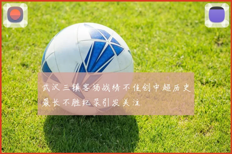 武汉三镇客场战绩不佳创中超历史最长不胜纪录引发关注