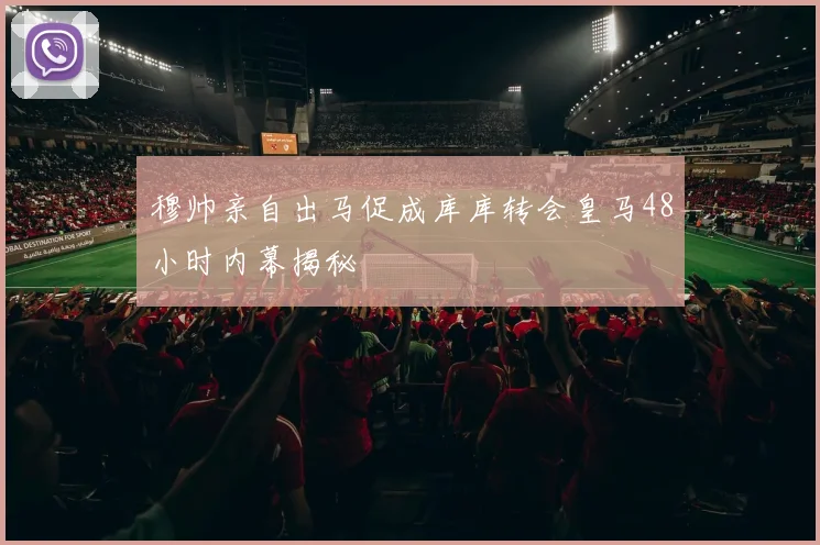 穆帅亲自出马促成库库转会皇马48小时内幕揭秘