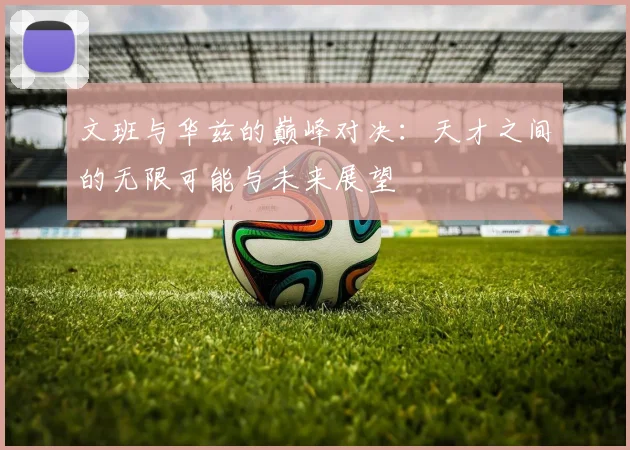 文班与华兹的巅峰对决：天才之间的无限可能与未来展望