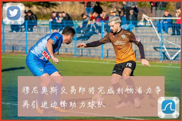 穆尼奥斯交易即将完成利物浦力争再引进边锋助力球队