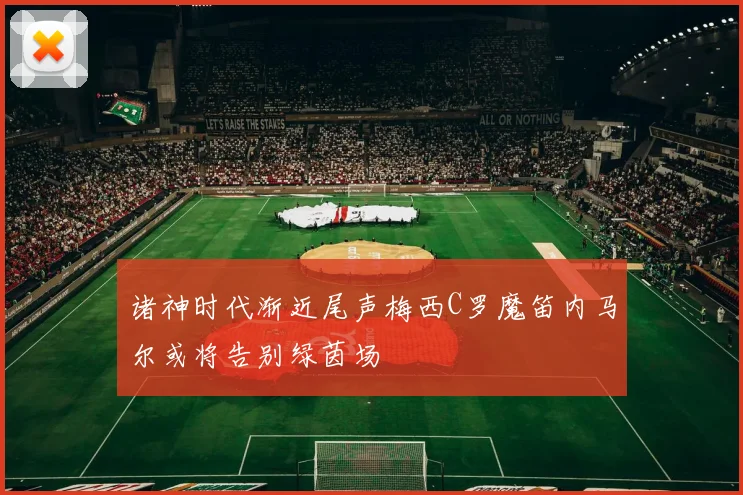 诸神时代渐近尾声梅西C罗魔笛内马尔或将告别绿茵场