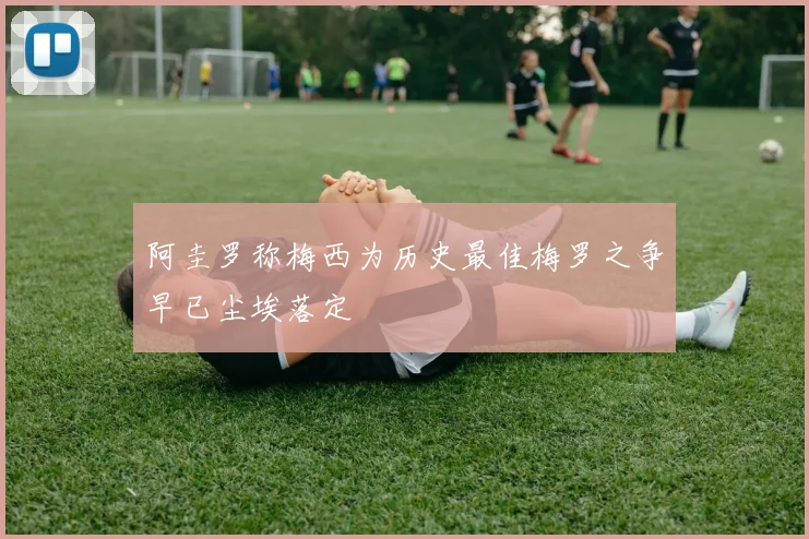 阿圭罗称梅西为历史最佳梅罗之争早已尘埃落定
