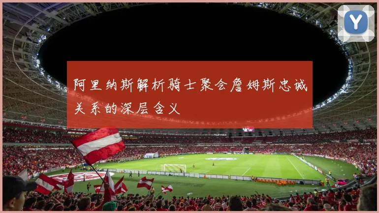阿里纳斯解析骑士聚会詹姆斯忠诚关系的深层含义