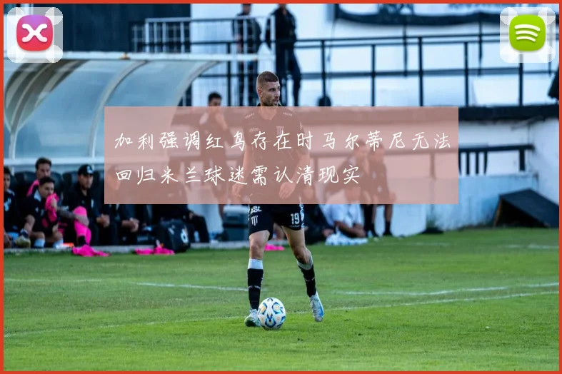 加利强调红鸟存在时马尔蒂尼无法回归米兰球迷需认清现实