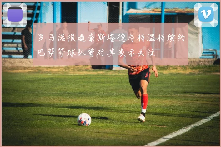罗马诺报道奈斯塔德与特温特续约巴萨等球队曾对其表示关注