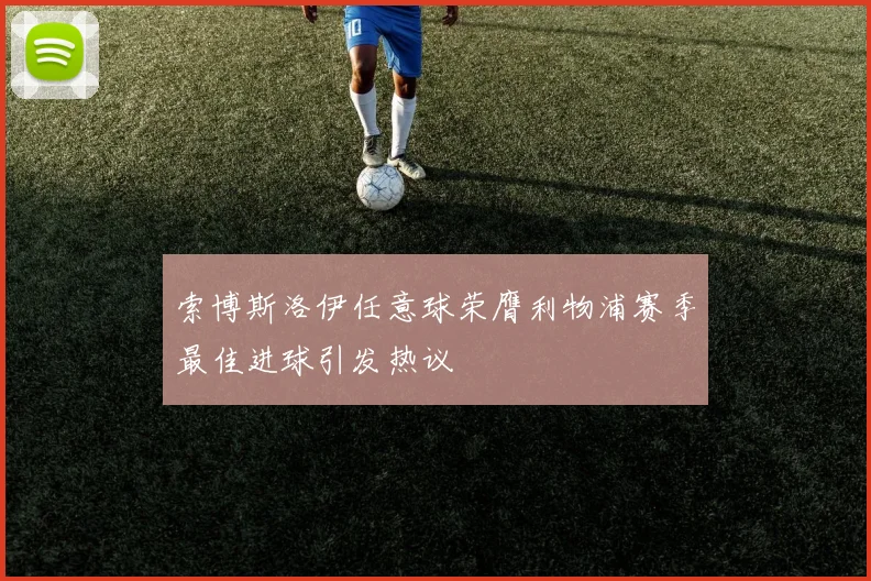 索博斯洛伊任意球荣膺利物浦赛季最佳进球引发热议