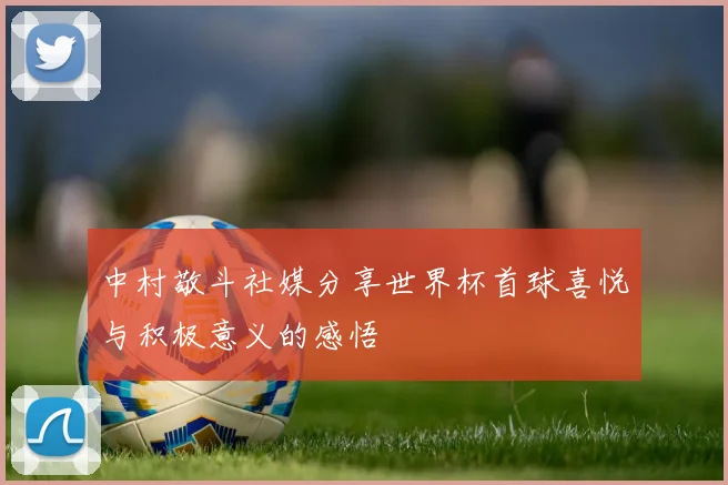 中村敬斗社媒分享世界杯首球喜悦与积极意义的感悟