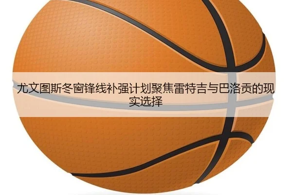 尤文图斯冬窗锋线补强计划聚焦雷特吉与巴洛贡的现实选择